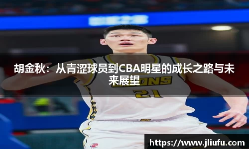 胡金秋：从青涩球员到CBA明星的成长之路与未来展望