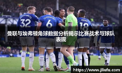 曼联与埃弗顿角球数据分析揭示比赛战术与球队表现