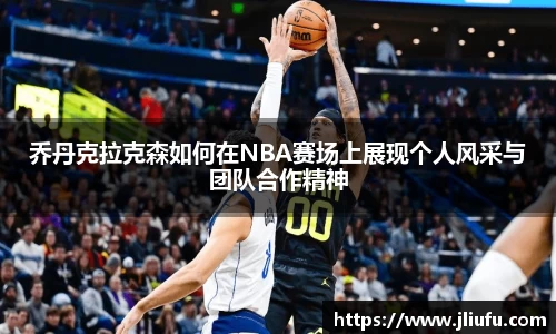 乔丹克拉克森如何在NBA赛场上展现个人风采与团队合作精神